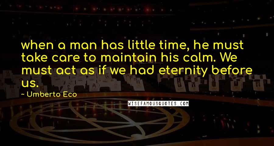Umberto Eco Quotes: when a man has little time, he must take care to maintain his calm. We must act as if we had eternity before us.