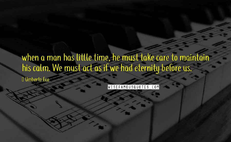 Umberto Eco Quotes: when a man has little time, he must take care to maintain his calm. We must act as if we had eternity before us.