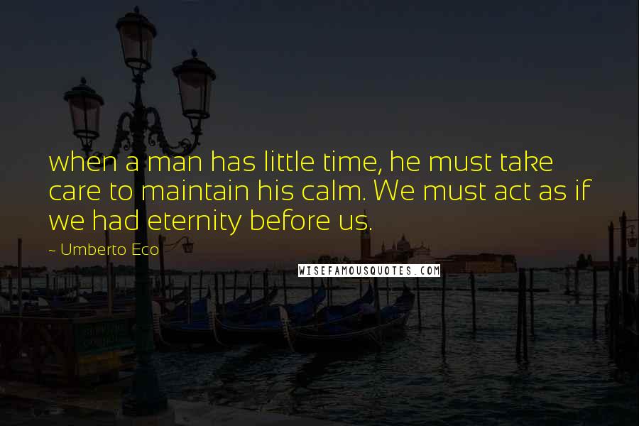 Umberto Eco Quotes: when a man has little time, he must take care to maintain his calm. We must act as if we had eternity before us.