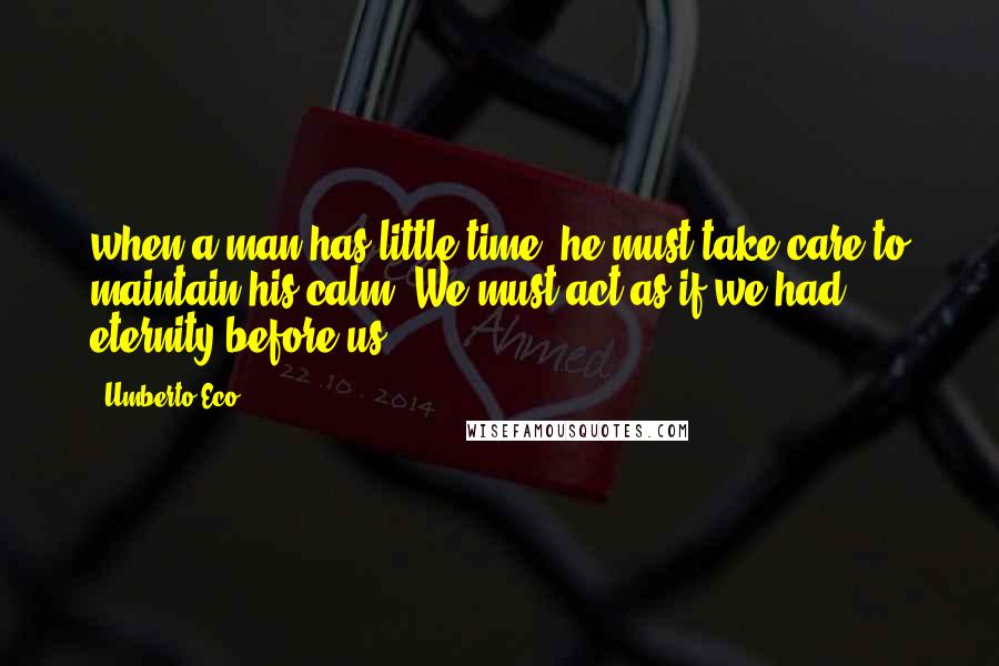 Umberto Eco Quotes: when a man has little time, he must take care to maintain his calm. We must act as if we had eternity before us.