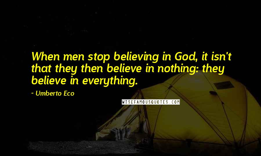 Umberto Eco Quotes: When men stop believing in God, it isn't that they then believe in nothing: they believe in everything.