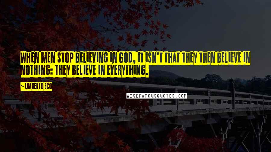 Umberto Eco Quotes: When men stop believing in God, it isn't that they then believe in nothing: they believe in everything.