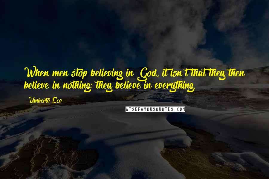 Umberto Eco Quotes: When men stop believing in God, it isn't that they then believe in nothing: they believe in everything.