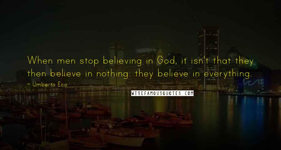 Umberto Eco Quotes: When men stop believing in God, it isn't that they then believe in nothing: they believe in everything.