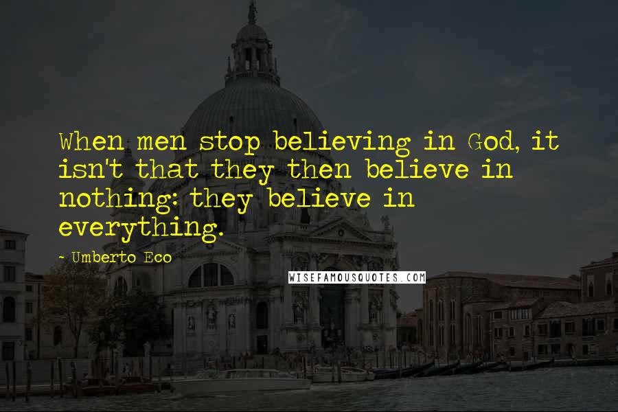 Umberto Eco Quotes: When men stop believing in God, it isn't that they then believe in nothing: they believe in everything.