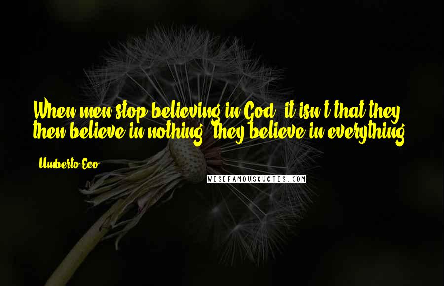 Umberto Eco Quotes: When men stop believing in God, it isn't that they then believe in nothing: they believe in everything.