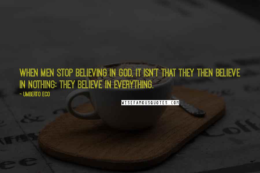 Umberto Eco Quotes: When men stop believing in God, it isn't that they then believe in nothing: they believe in everything.