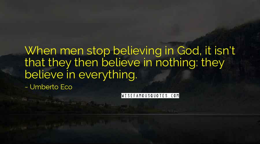 Umberto Eco Quotes: When men stop believing in God, it isn't that they then believe in nothing: they believe in everything.