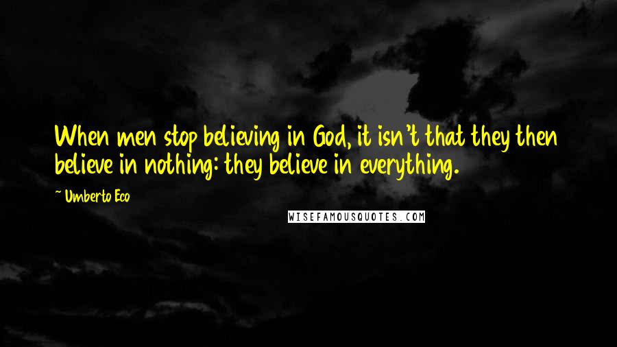 Umberto Eco Quotes: When men stop believing in God, it isn't that they then believe in nothing: they believe in everything.