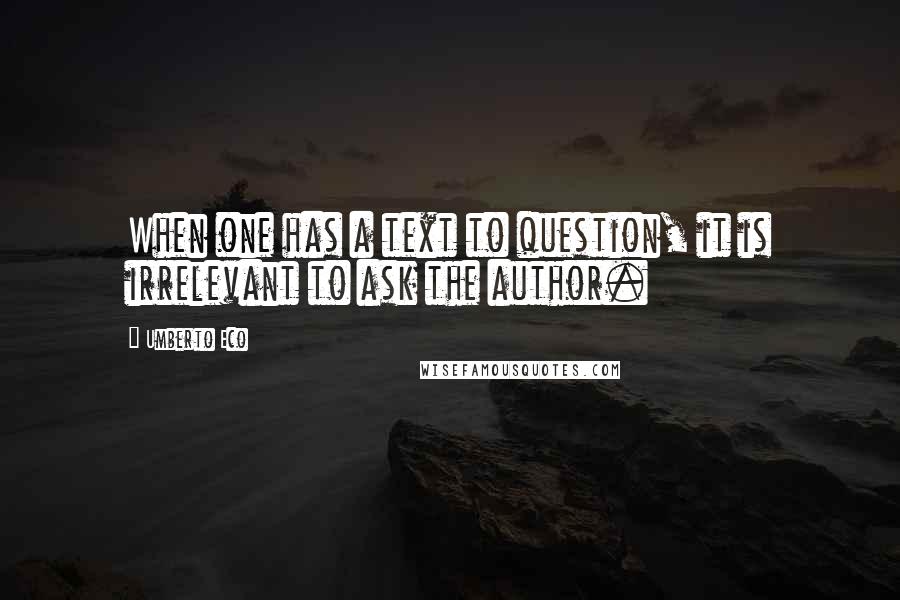 Umberto Eco Quotes: When one has a text to question, it is irrelevant to ask the author.