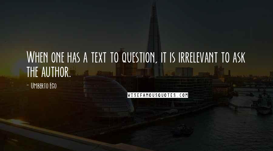 Umberto Eco Quotes: When one has a text to question, it is irrelevant to ask the author.