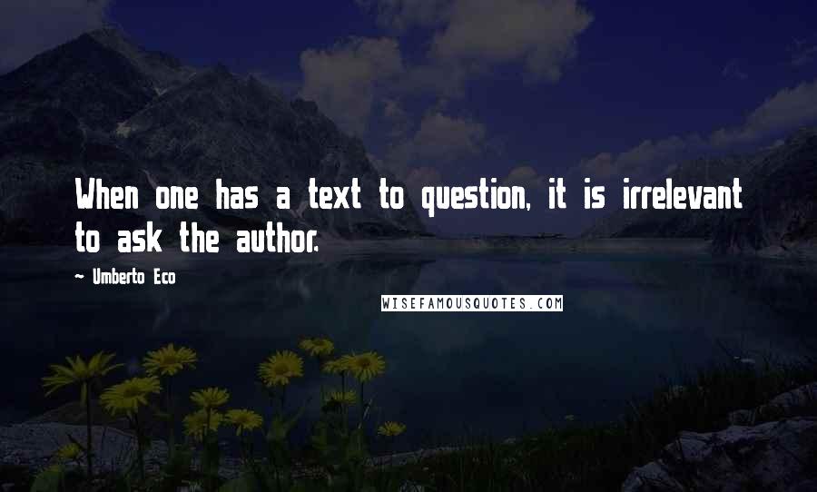 Umberto Eco Quotes: When one has a text to question, it is irrelevant to ask the author.