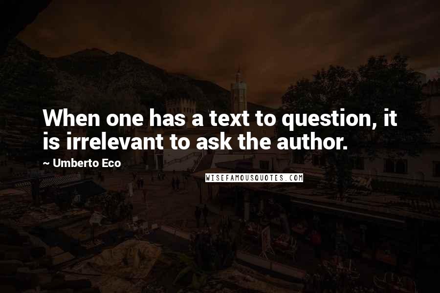 Umberto Eco Quotes: When one has a text to question, it is irrelevant to ask the author.