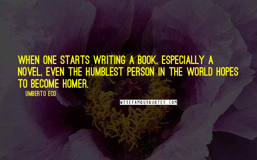 Umberto Eco Quotes: When one starts writing a book, especially a novel, even the humblest person in the world hopes to become Homer.