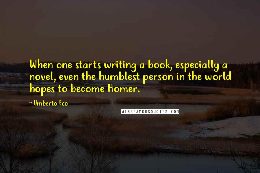 Umberto Eco Quotes: When one starts writing a book, especially a novel, even the humblest person in the world hopes to become Homer.