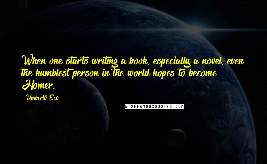 Umberto Eco Quotes: When one starts writing a book, especially a novel, even the humblest person in the world hopes to become Homer.