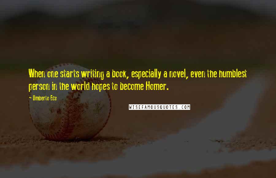 Umberto Eco Quotes: When one starts writing a book, especially a novel, even the humblest person in the world hopes to become Homer.