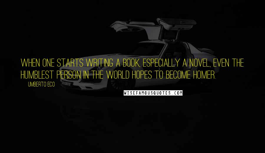 Umberto Eco Quotes: When one starts writing a book, especially a novel, even the humblest person in the world hopes to become Homer.