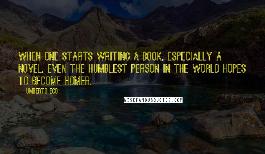 Umberto Eco Quotes: When one starts writing a book, especially a novel, even the humblest person in the world hopes to become Homer.