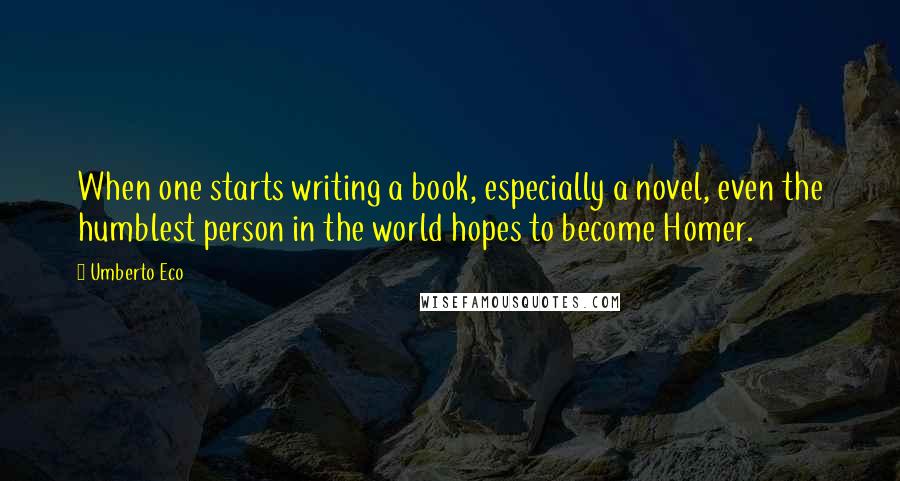 Umberto Eco Quotes: When one starts writing a book, especially a novel, even the humblest person in the world hopes to become Homer.