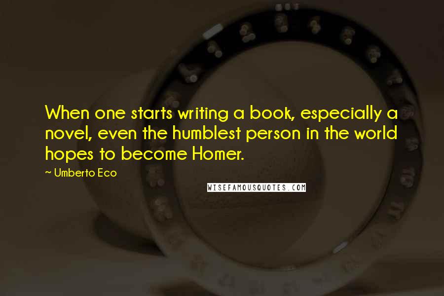 Umberto Eco Quotes: When one starts writing a book, especially a novel, even the humblest person in the world hopes to become Homer.
