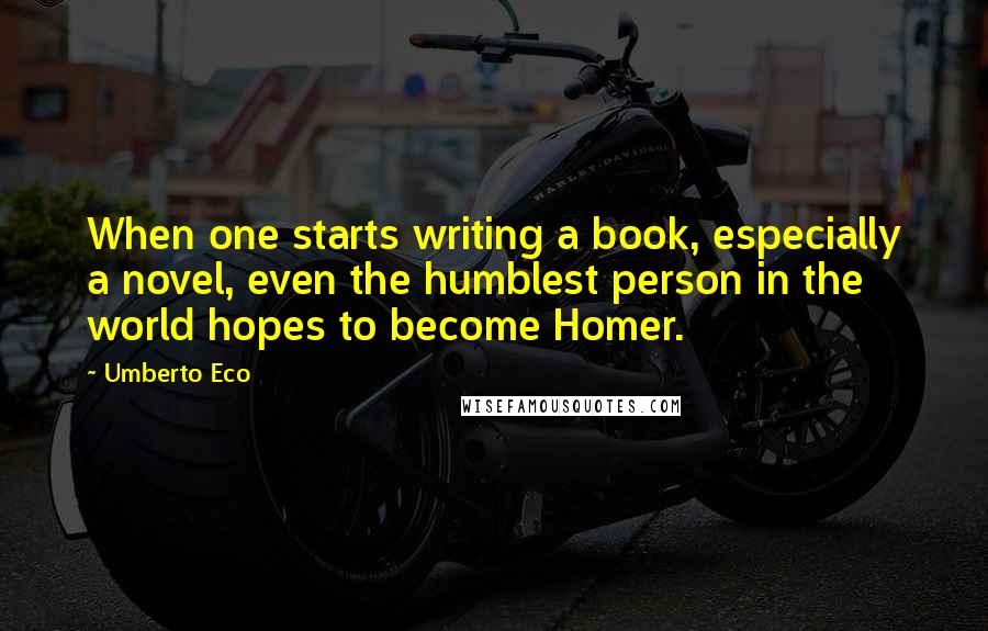 Umberto Eco Quotes: When one starts writing a book, especially a novel, even the humblest person in the world hopes to become Homer.