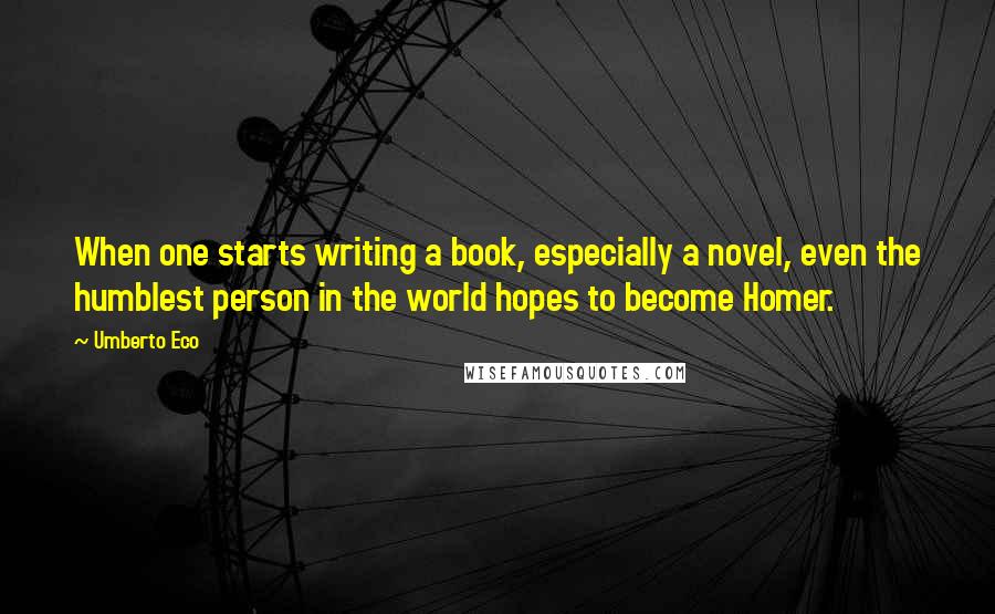 Umberto Eco Quotes: When one starts writing a book, especially a novel, even the humblest person in the world hopes to become Homer.