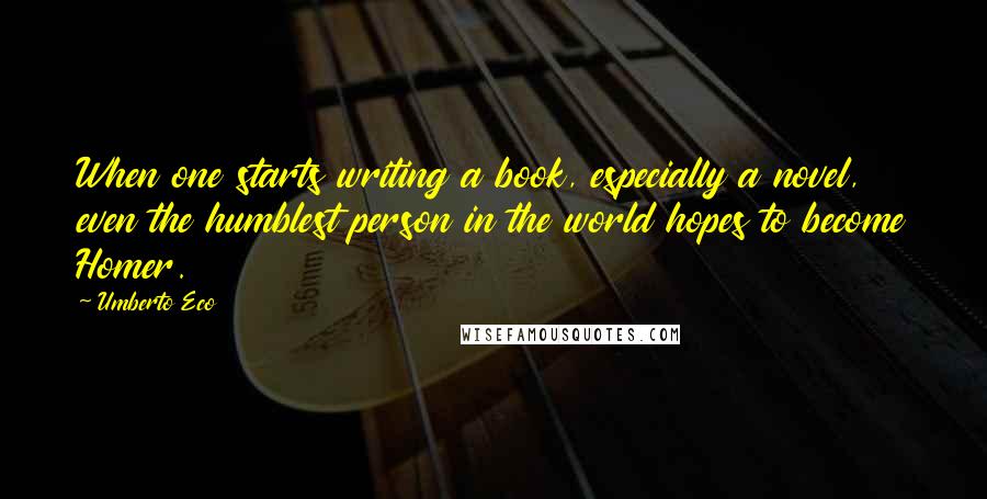 Umberto Eco Quotes: When one starts writing a book, especially a novel, even the humblest person in the world hopes to become Homer.