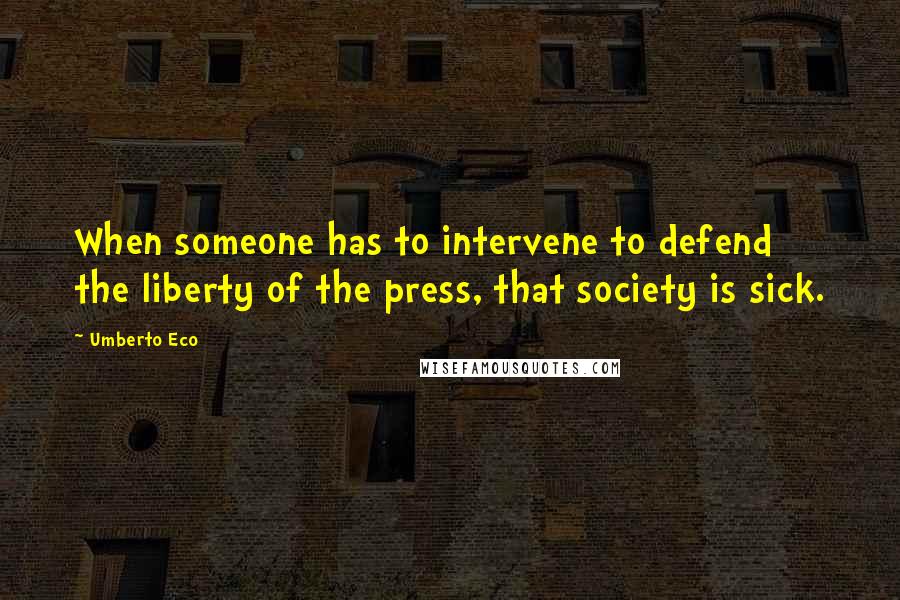 Umberto Eco Quotes: When someone has to intervene to defend the liberty of the press, that society is sick.