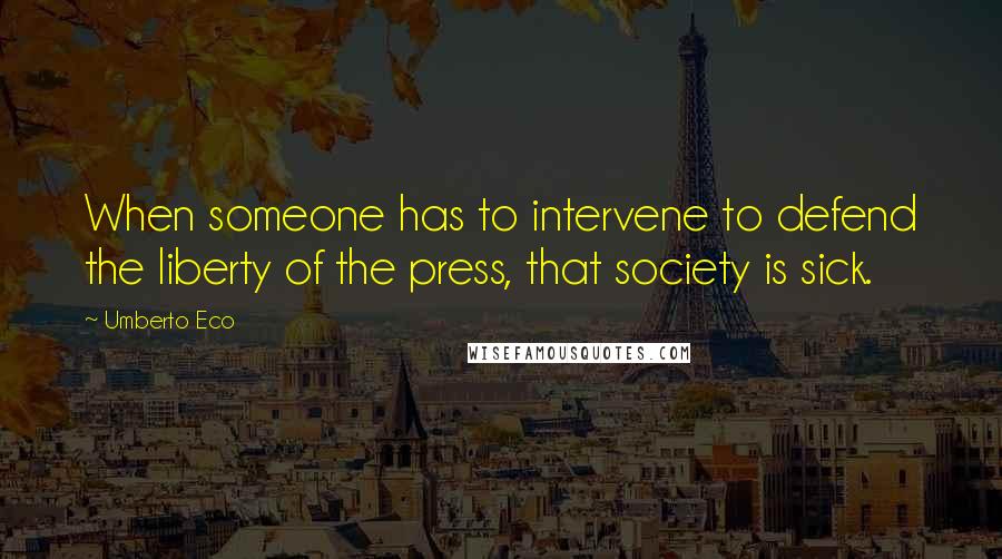 Umberto Eco Quotes: When someone has to intervene to defend the liberty of the press, that society is sick.