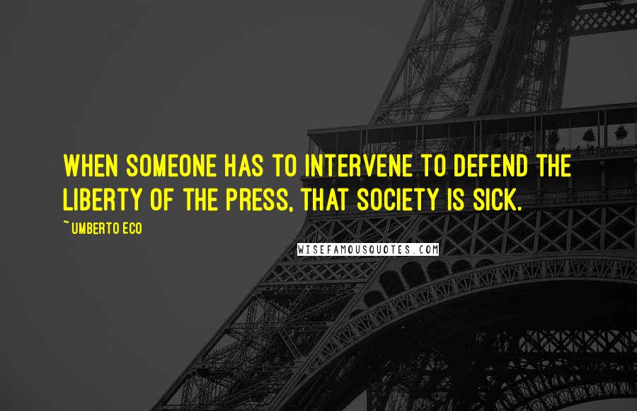 Umberto Eco Quotes: When someone has to intervene to defend the liberty of the press, that society is sick.