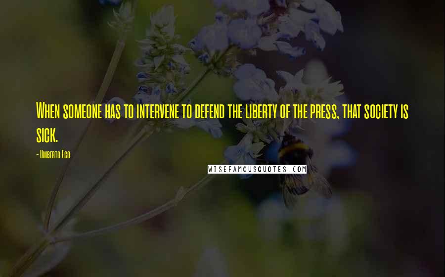 Umberto Eco Quotes: When someone has to intervene to defend the liberty of the press, that society is sick.