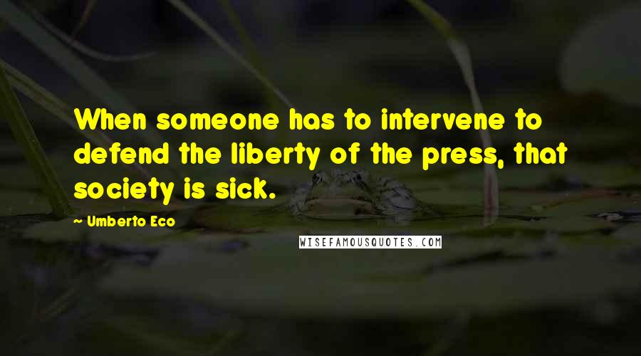 Umberto Eco Quotes: When someone has to intervene to defend the liberty of the press, that society is sick.