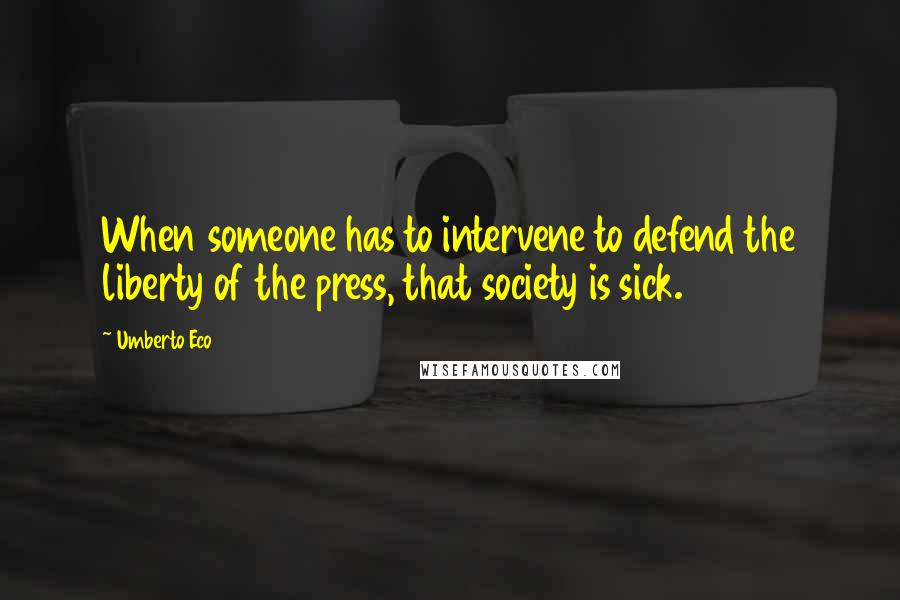 Umberto Eco Quotes: When someone has to intervene to defend the liberty of the press, that society is sick.