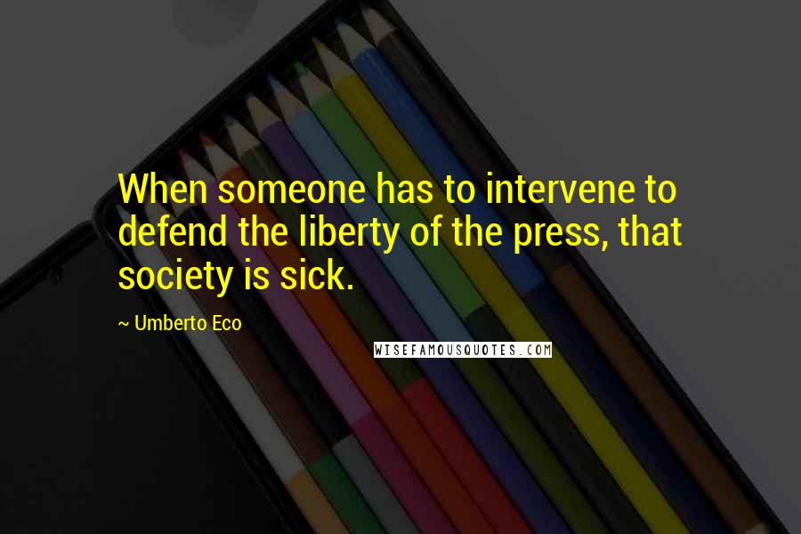 Umberto Eco Quotes: When someone has to intervene to defend the liberty of the press, that society is sick.