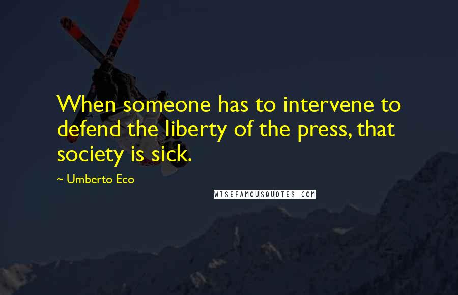 Umberto Eco Quotes: When someone has to intervene to defend the liberty of the press, that society is sick.