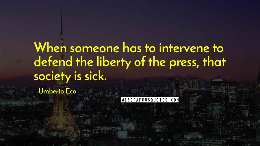 Umberto Eco Quotes: When someone has to intervene to defend the liberty of the press, that society is sick.