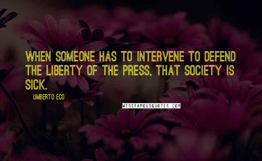 Umberto Eco Quotes: When someone has to intervene to defend the liberty of the press, that society is sick.