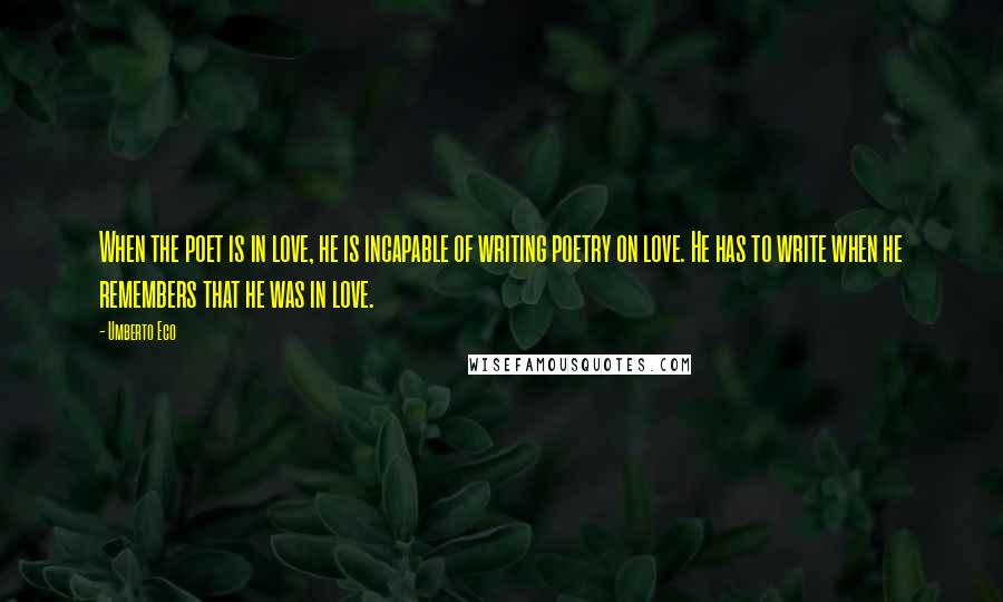 Umberto Eco Quotes: When the poet is in love, he is incapable of writing poetry on love. He has to write when he remembers that he was in love.