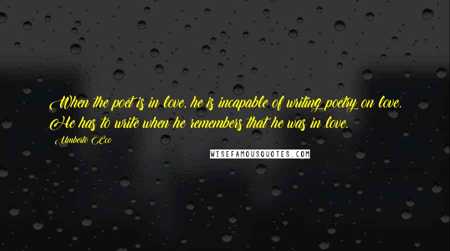 Umberto Eco Quotes: When the poet is in love, he is incapable of writing poetry on love. He has to write when he remembers that he was in love.