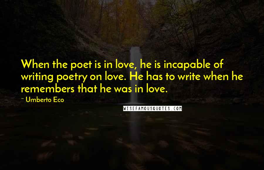 Umberto Eco Quotes: When the poet is in love, he is incapable of writing poetry on love. He has to write when he remembers that he was in love.