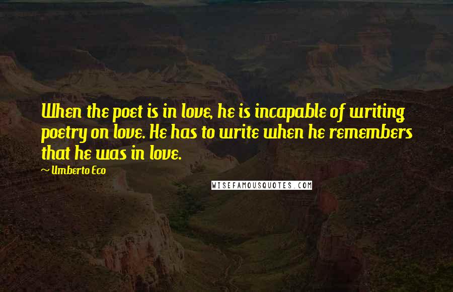 Umberto Eco Quotes: When the poet is in love, he is incapable of writing poetry on love. He has to write when he remembers that he was in love.