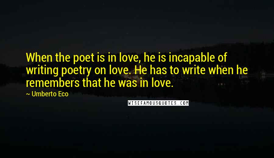 Umberto Eco Quotes: When the poet is in love, he is incapable of writing poetry on love. He has to write when he remembers that he was in love.