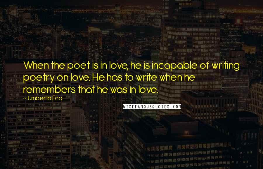 Umberto Eco Quotes: When the poet is in love, he is incapable of writing poetry on love. He has to write when he remembers that he was in love.