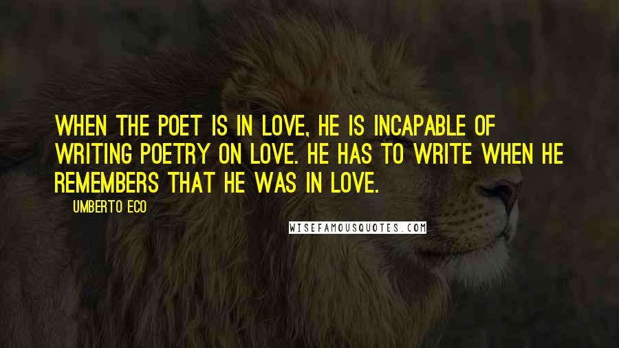 Umberto Eco Quotes: When the poet is in love, he is incapable of writing poetry on love. He has to write when he remembers that he was in love.