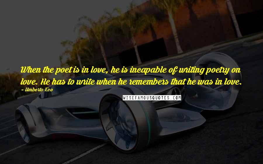 Umberto Eco Quotes: When the poet is in love, he is incapable of writing poetry on love. He has to write when he remembers that he was in love.