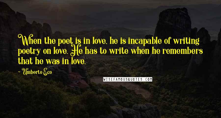 Umberto Eco Quotes: When the poet is in love, he is incapable of writing poetry on love. He has to write when he remembers that he was in love.