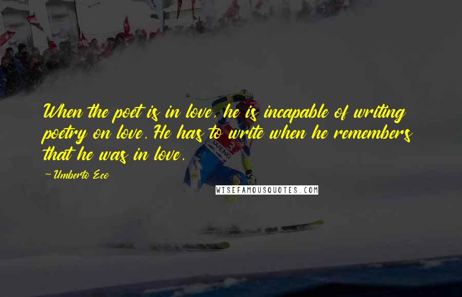 Umberto Eco Quotes: When the poet is in love, he is incapable of writing poetry on love. He has to write when he remembers that he was in love.
