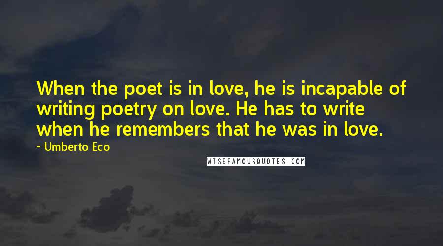 Umberto Eco Quotes: When the poet is in love, he is incapable of writing poetry on love. He has to write when he remembers that he was in love.