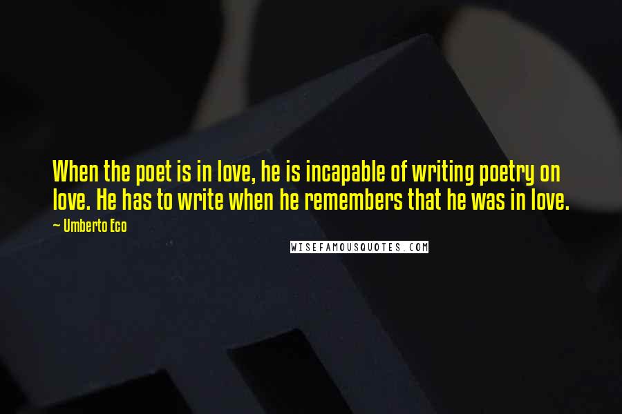 Umberto Eco Quotes: When the poet is in love, he is incapable of writing poetry on love. He has to write when he remembers that he was in love.